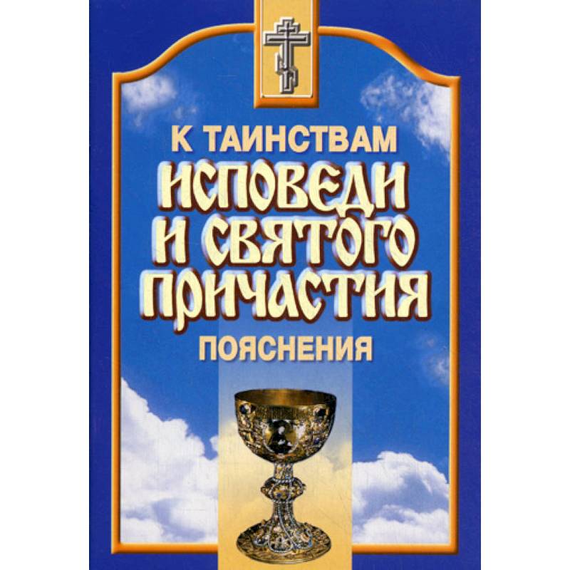 Пояснения к таинствам исповеди и Святого Причастия Пояснения к таинствам исповеди и Святого Причастия