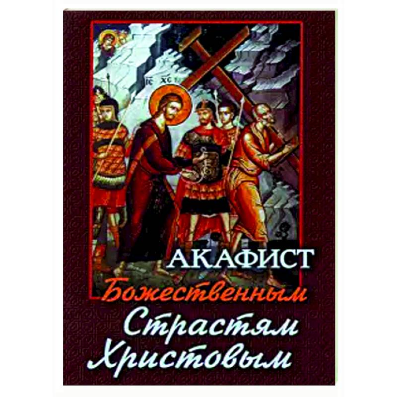 Акафист Божественным Страстям Христовым Акафист Божественным Страстям Христовым