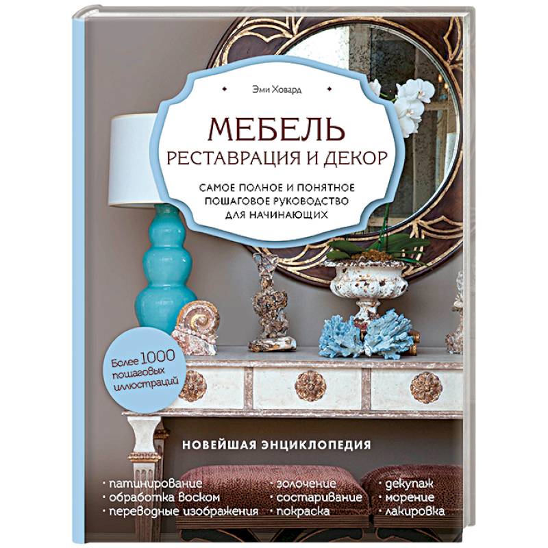 Мебель. Реставрация и декор. Самое полное и понятное пошаговое руководство для начинающих