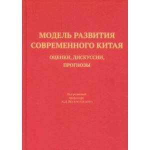 Модель развития современного Китая.  Оценки, дискуссии, прогнозы. Научная монография