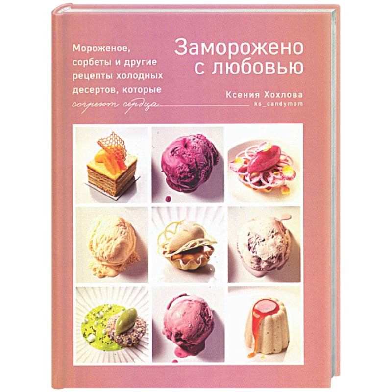 Заморожено с любовью. Мороженое, сорбеты и другие рецепты холодных десертов