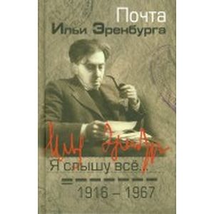 Я слышу все... Почта Ильи Эренбурга. 1916-1967