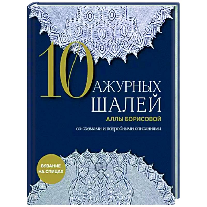 10 ажурных шалей Аллы Борисовой. Со схемами и подробными описаниями 10 ажурных шалей Аллы Борисовой. Со схемами и подробными описаниями