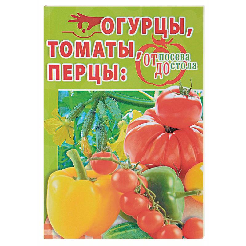 Огурцы, томаты, перцы. От посева до стола Огурцы, томаты, перцы. От посева до стола