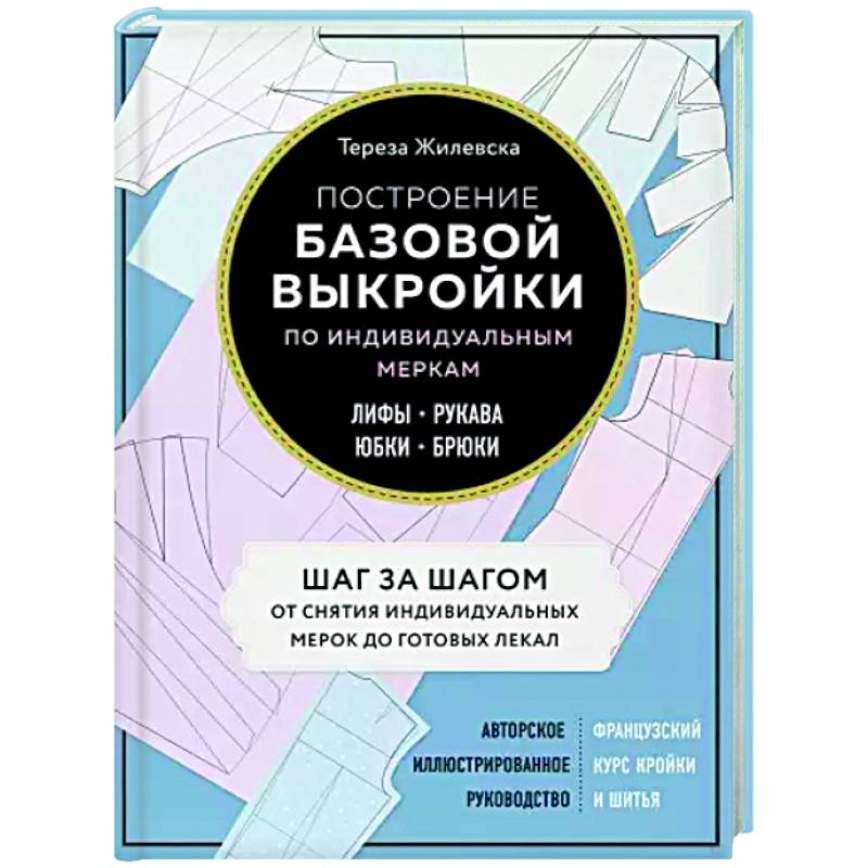 Построение базовой выкройки по индивидуальным меркам. Лифы, рукава, юбки, брюки. Авторское иллюстрированное руководство Построение базовой выкройки по индивидуальным меркам. Лифы, рукава, юбки, брюки. Авторское иллюстрированное руководство