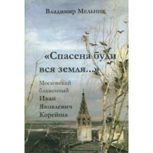'Спасена буди вся земля...'. Московский блаженный Иван Яковлевич Корейша 'Спасена буди вся земля...'. Московский блаженный Иван Яковлевич Корейша