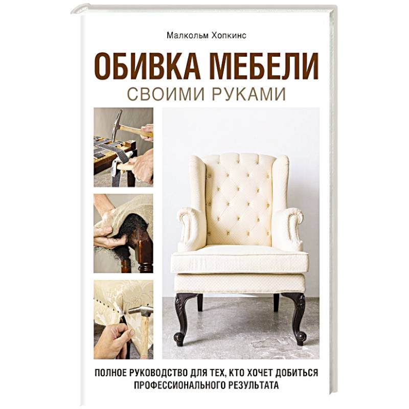 Обивка мебели своими руками. Полное руководство для тех, кто хочет добиться профессионального результата Обивка мебели своими руками. Полное руководство для тех, кто хочет добиться профессионального результата