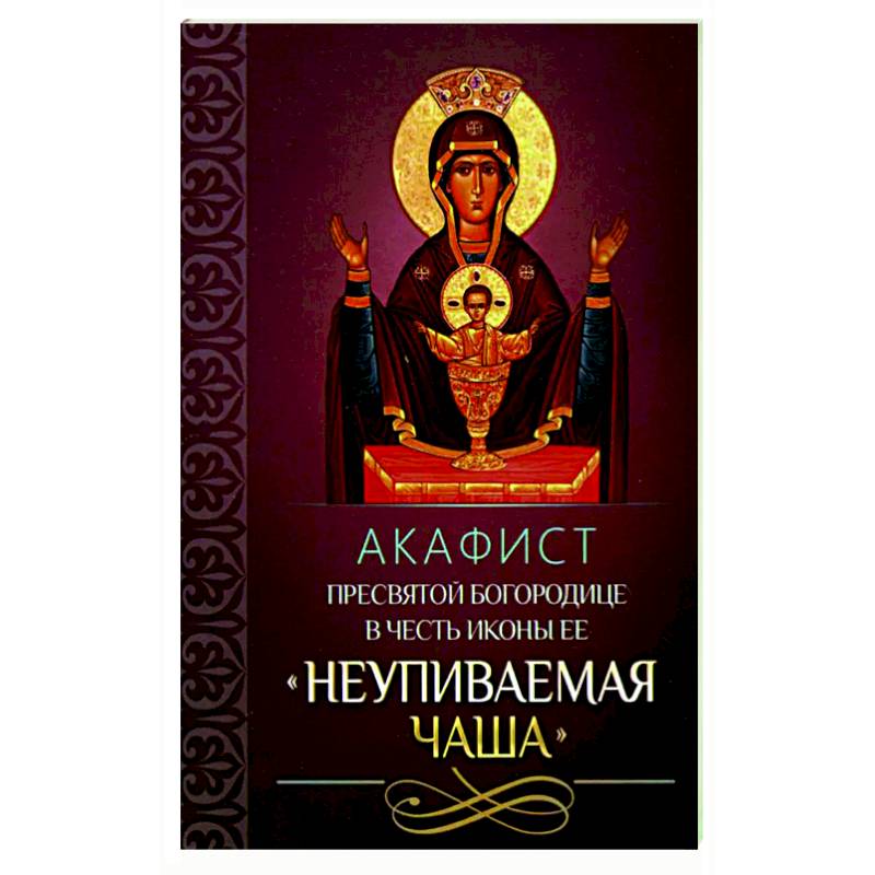 Акафист Пресвятой Богородице в честь иконы Ее 'Неупиваемая Чаша'. Акафист Пресвятой Богородице в честь иконы Ее 'Неупиваемая Чаша'.