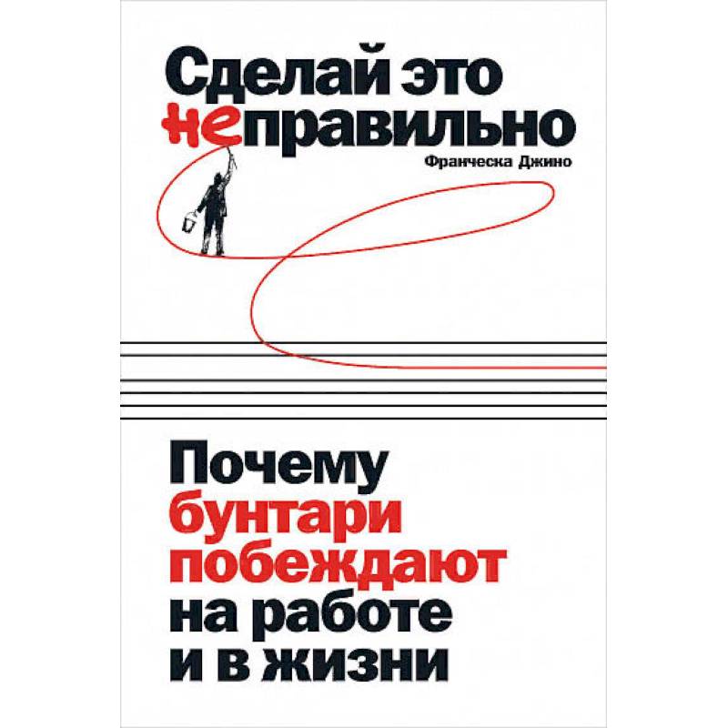 Сделай это неправильно:Почему бунтари побеждают на работе и в жизни Сделай это неправильно:Почему бунтари побеждают на работе и в жизни