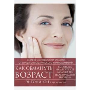 Как обмануть возраст. Секреты молодости и красоты от лучшего пластического хирурга Америки