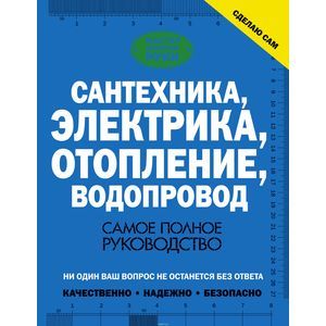 Сантехника, электрика, отопление, водопровод. Самое полное руководство Сантехника, электрика, отопление, водопровод. Самое полное руководство