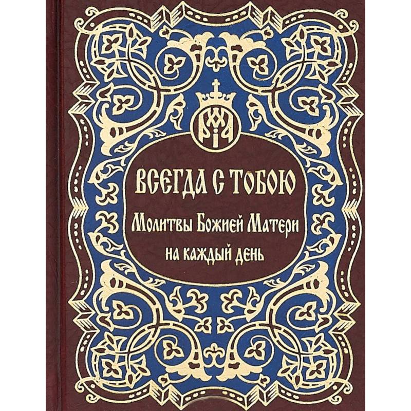 Всегда с тобою. Молитвы Божией Матери на каждый день Всегда с тобою. Молитвы Божией Матери на каждый день