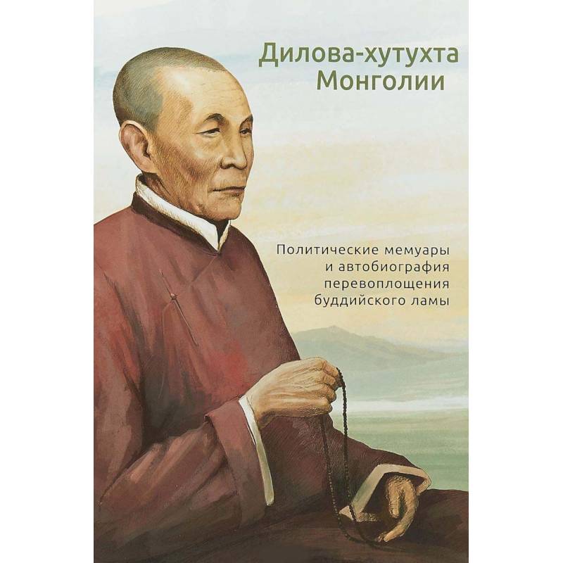Дилова-хутухта Монголии. Политические мемуары и автобиография перевоплощения буддийского ламы Дилова-хутухта Монголии. Политические мемуары и автобиография перевоплощения буддийского ламы