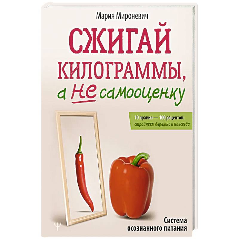 Сжигай килограммы, а не самооценку. Система осознанного питания. 10 правил — 100 рецептов: стройнеем бережно и навсегда