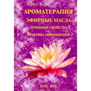 Ароматерапия. Эфирные масла. Лечебные свойства. Практика применения Ароматерапия. Эфирные масла. Лечебные свойства. Практика применения