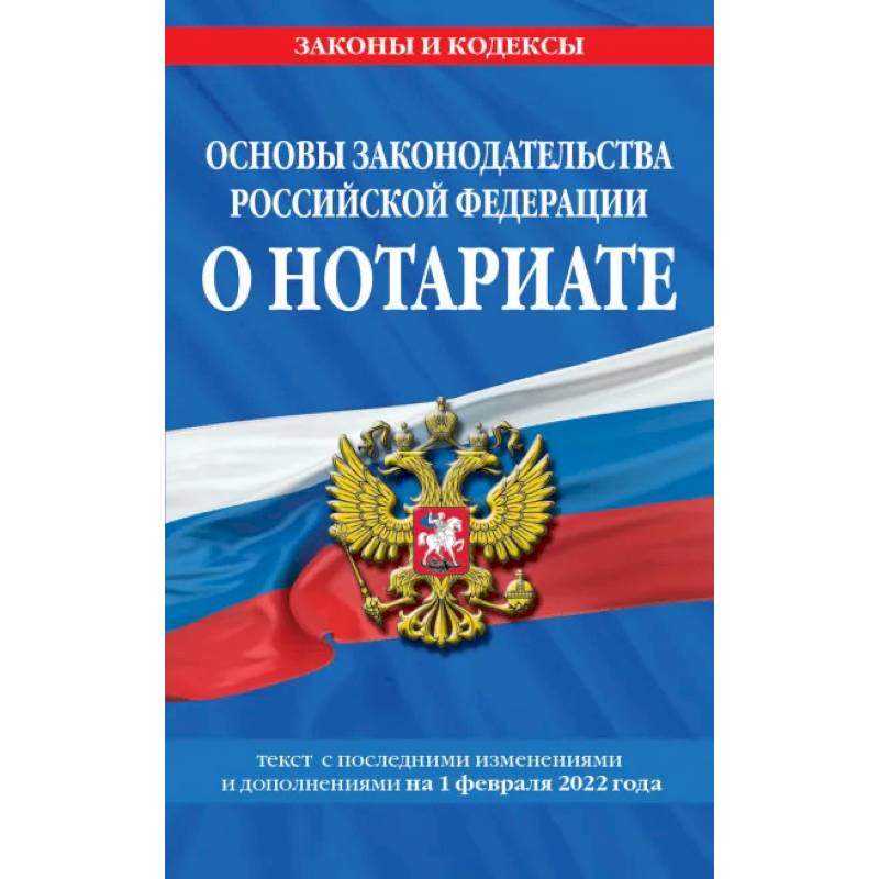 Основы законодательства Российской Федерации о нотариате: текст с последующими с изменениями и дополнениями на 1 февраля 2022 года