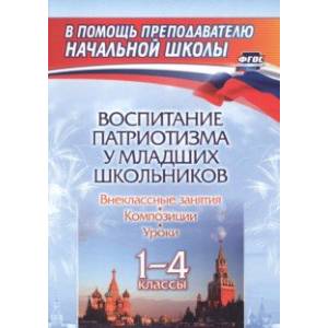 Воспитание патриотизма у младших школьников. 1-4 классы. Уроки, внеклассные занятия, композиции.ФГОС Воспитание патриотизма у младших школьников. 1-4 классы. Уроки, внеклассные занятия, композиции.ФГОС