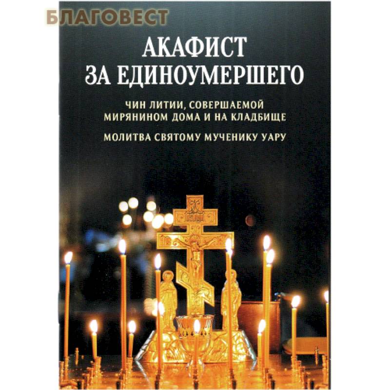 Акафист за единоумершего. Чин литии, совершаемой мирянином дома и на кладбище. Молитва святому Уару Акафист за единоумершего. Чин литии, совершаемой мирянином дома и на кладбище. Молитва святому Уару