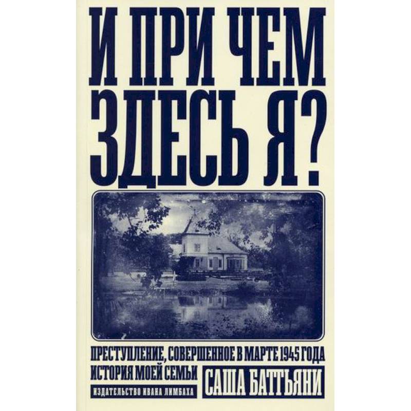 И при чем здесь я? Преступление, совершенное в марте 1945 года. История моей семьи И при чем здесь я? Преступление, совершенное в марте 1945 года. История моей семьи