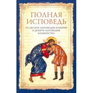 Полная исповедь по десяти заповедям Божиим и девяти заповедям Блаженства Полная исповедь по десяти заповедям Божиим и девяти заповедям Блаженства