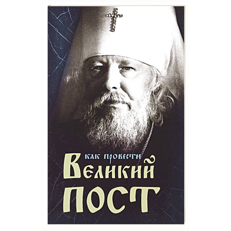 Как провести Великий Пост. Практические советы, выбранные из сочинений митрополита Иоанна Как провести Великий Пост. Практические советы, выбранные из сочинений митрополита Иоанна