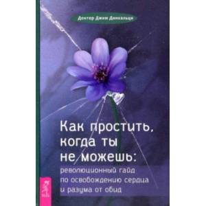Как простить, когда ты не можешь. Революционный гайд по освобождению сердца и разума от обид Как простить, когда ты не можешь. Революционный гайд по освобождению сердца и разума от обид