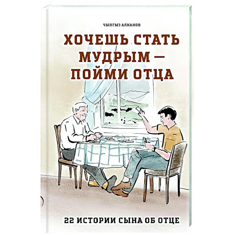 Хочешь стать мудрым - пойми отца. 22 истории сына об отце Хочешь стать мудрым - пойми отца. 22 истории сына об отце