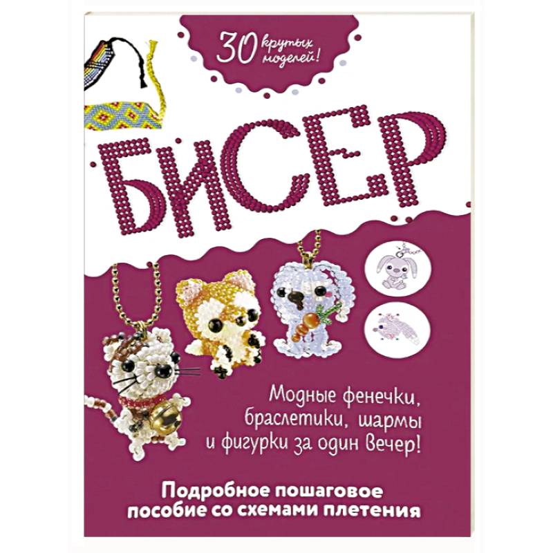 Бисер. Подробное пошаговое пособие со схемами плетения. 30 крутых моделей Бисер. Подробное пошаговое пособие со схемами плетения. 30 крутых моделей