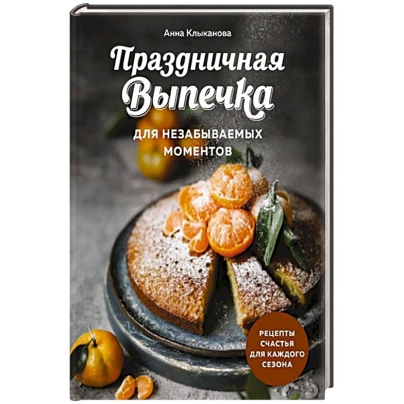 Праздничная выпечка для незабываемых моментов. Рецепты счастья для каждого сезона Праздничная выпечка для незабываемых моментов. Рецепты счастья для каждого сезона