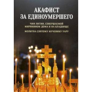 Акафист за единоумершего. Чин литии, совершаемой мирянином дома и на кладбище. Молитва святому Уару Акафист за единоумершего. Чин литии, совершаемой мирянином дома и на кладбище. Молитва святому Уару