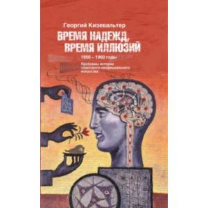 Время надежд, время иллюзий. Проблемы истории советского неофициального искусства. 1950-1960 годы
