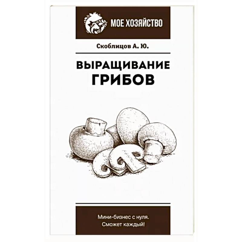 Выращивание грибов. Мини-бизнес с нуля Выращивание грибов. Мини-бизнес с нуля