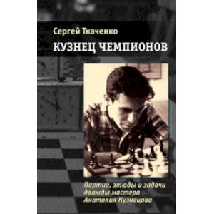 Кузнец чемпионов. Партии, этюды и задачи дважды мастера Анатолия Кузнецова Кузнец чемпионов. Партии, этюды и задачи дважды мастера Анатолия Кузнецова