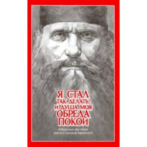 'Я стал так делать и душа моя обрела покой'. Избранные поучения святого Силуана Афонского 'Я стал так делать и душа моя обрела покой'. Избранные поучения святого Силуана Афонского