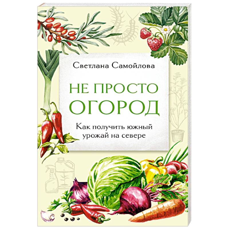 Не просто огород. Как получить южный урожай на севере (новое оформление) Не просто огород. Как получить южный урожай на севере (новое оформление)