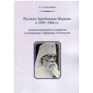 Русская Зарубежная Церковь в 1939 - 1964 гг. Административное устройство и отношения с Церковью Русская Зарубежная Церковь в 1939 - 1964 гг. Административное устройство и отношения с Церковью