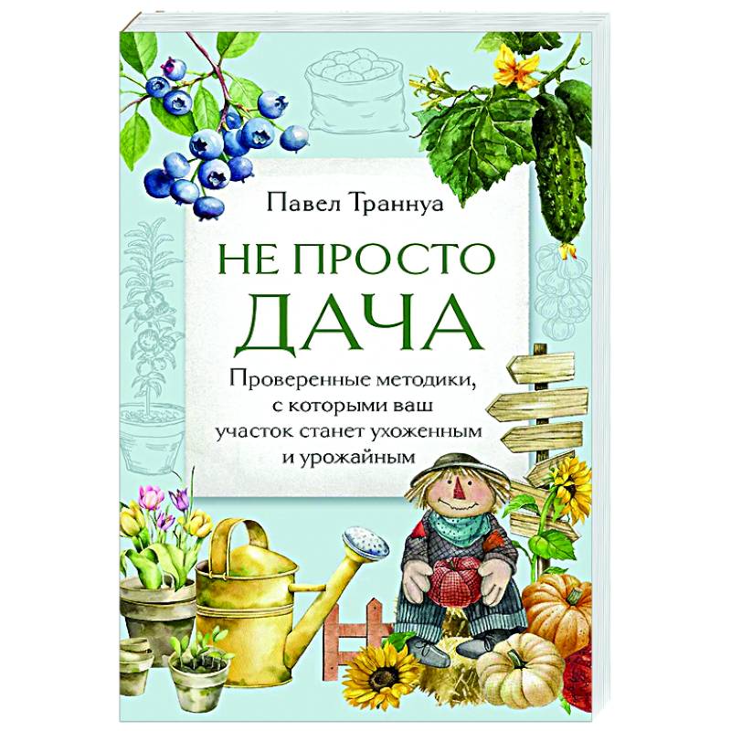Не просто дача. Проверенные методики, с которыми ваш участок станет ухоженным и урожайным Не просто дача. Проверенные методики, с которыми ваш участок станет ухоженным и урожайным