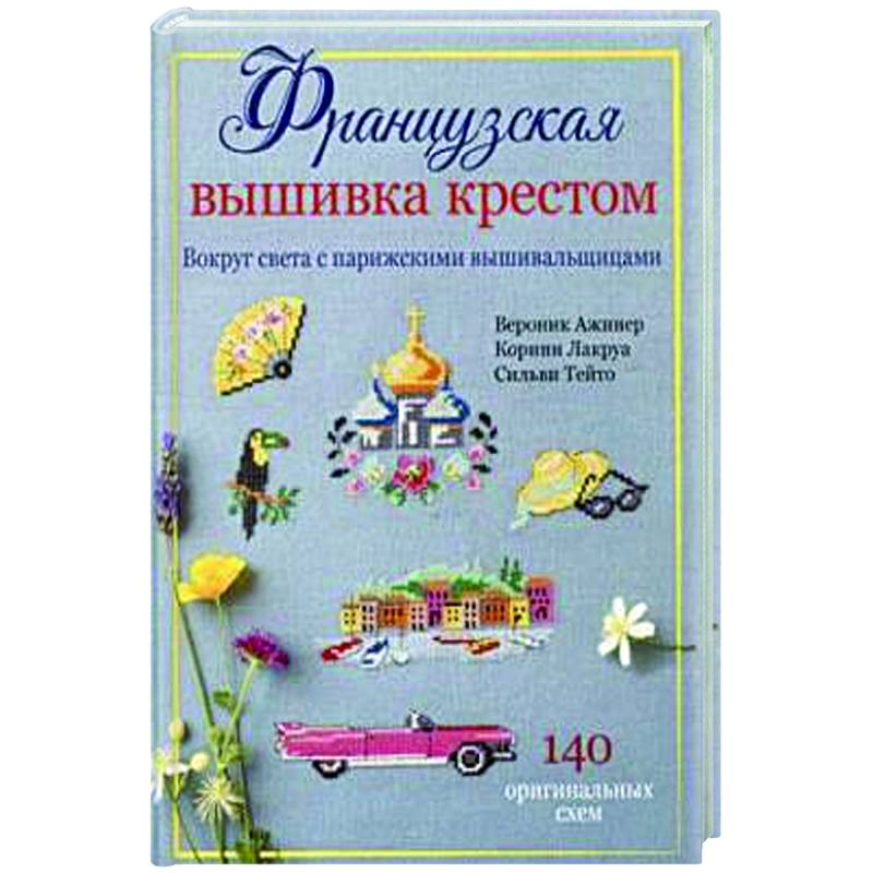 Французская вышивка крестом. Вокруг света с парижскими вышивальщицами Французская вышивка крестом. Вокруг света с парижскими вышивальщицами