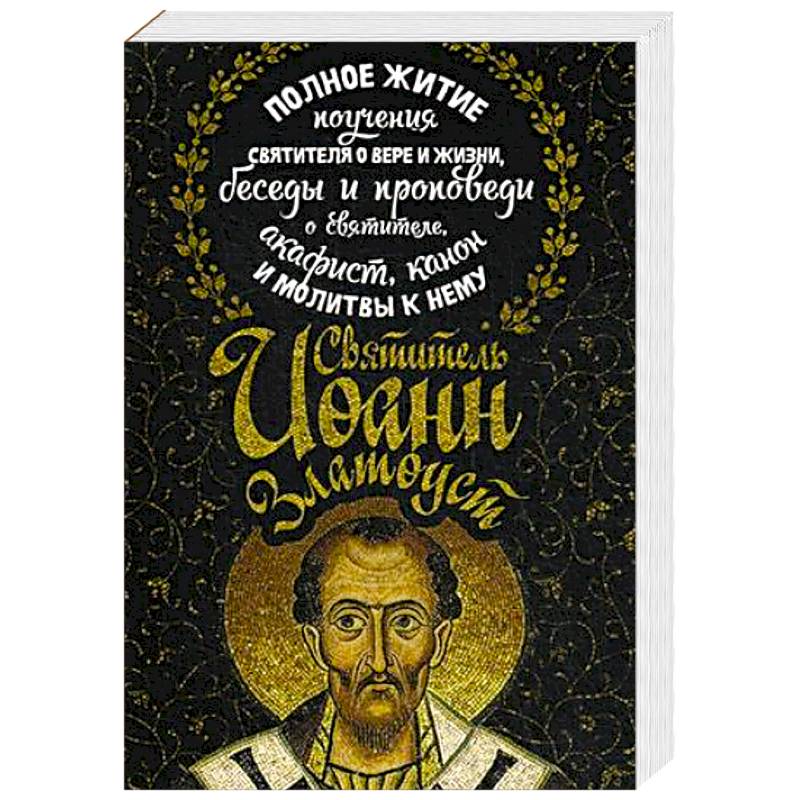 Святитель Иоанн Златоуст. Полное житие, поучения святителя о вере и жизни, беседы и проповеди о святителе, акафист, канон и молитвы к нему Святитель Иоанн Златоуст. Полное житие, поучения святителя о вере и жизни, беседы и проповеди о святителе, акафист, канон и молитвы к нему