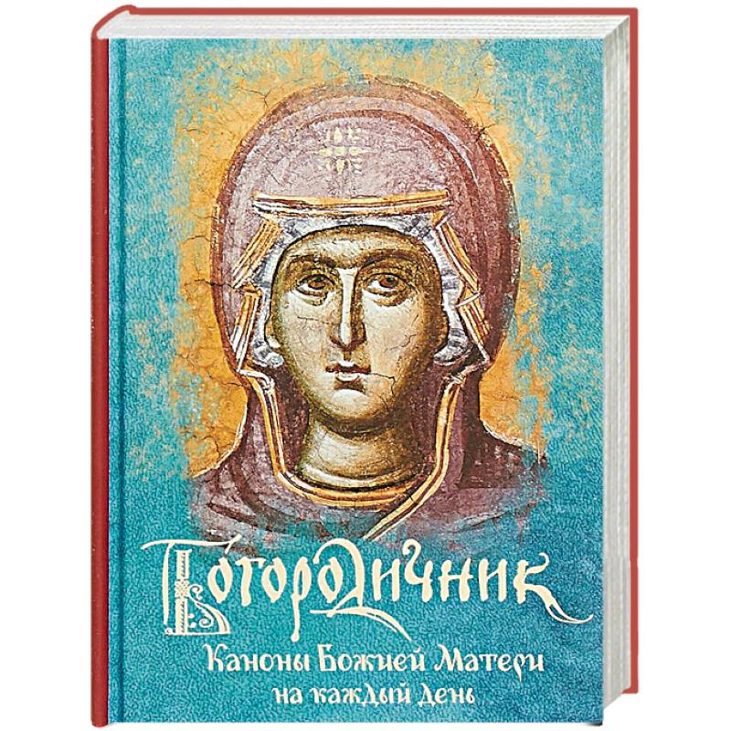 Богородичник. Каноны Божией Матери на каждый день Богородичник. Каноны Божией Матери на каждый день