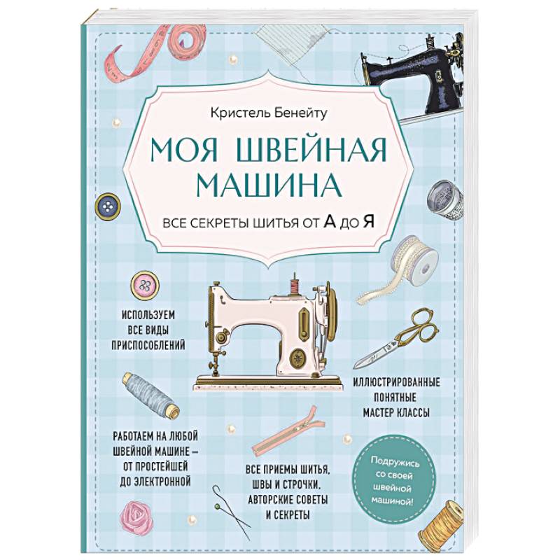Моя швейная машина. Все секреты шитья от А до Я Моя швейная машина. Все секреты шитья от А до Я