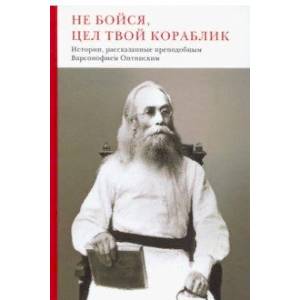 Не бойся, цел твой кораблик. Истории, рассказанные преподобным Варсонофием Оптинским Не бойся, цел твой кораблик. Истории, рассказанные преподобным Варсонофием Оптинским