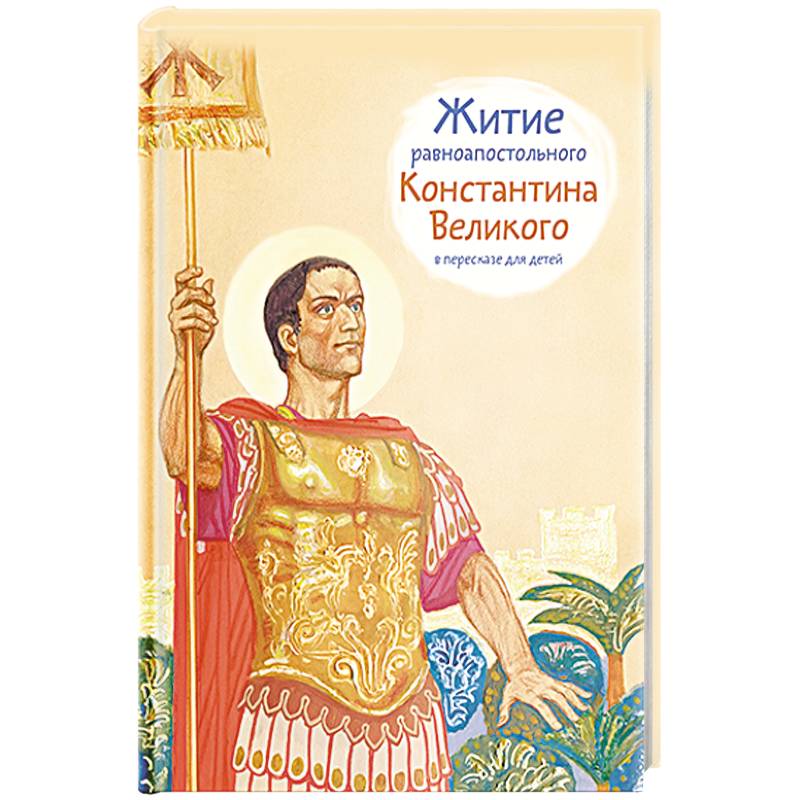 Житие равноапостального Константина Великого в пересказе для детей Житие равноапостального Константина Великого в пересказе для детей