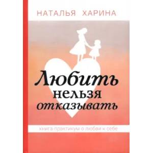 Любить нельзя отказывать. Книга-практикум о том, как полюбить себя Любить нельзя отказывать. Книга-практикум о том, как полюбить себя