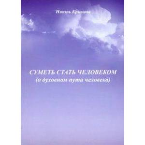 Суметь стать человеком (О духовном пути человека) Суметь стать человеком (О духовном пути человека)