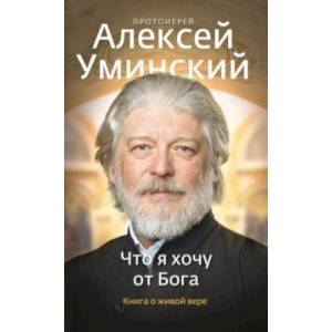 Что я хочу от Бога. Книга о живой вере Что я хочу от Бога. Книга о живой вере