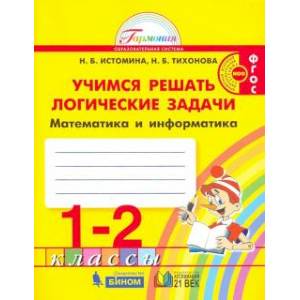 Математика и информатика. 1-2 класс. Тетрадь. Учимся решать логические задачи. ФГОС