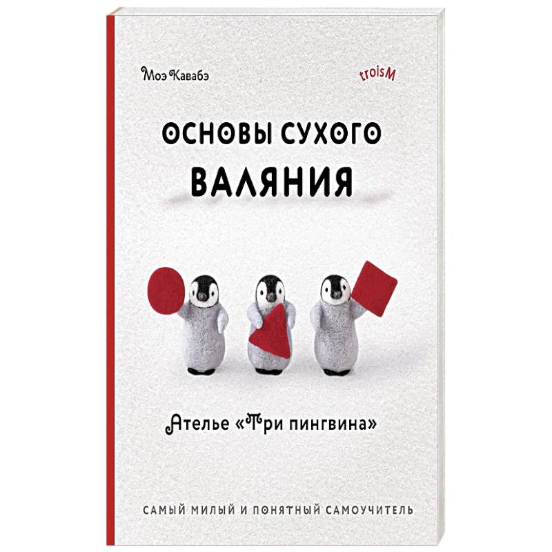 Основы сухого валяния. Ателье 'Три пингвина'. Самый милый и понятный самоучитель Основы сухого валяния. Ателье 'Три пингвина'. Самый милый и понятный самоучитель