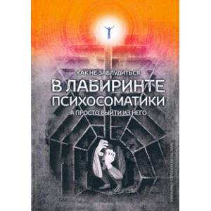 Как не заблудиться в лабиринте психосоматики, а просто выйти из него! Как не заблудиться в лабиринте психосоматики, а просто выйти из него!