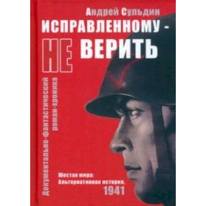 Исправленному не верить. Шестая мира. Альтернативная история, 1941 Исправленному не верить. Шестая мира. Альтернативная история, 1941